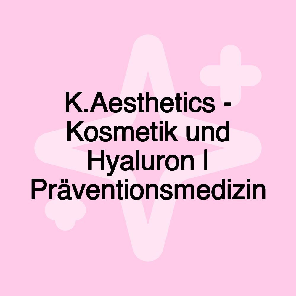 K.Aesthetics - Kosmetik und Hyaluron | Präventionsmedizin