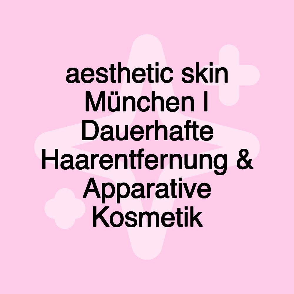 aesthetic skin München | Dauerhafte Haarentfernung & Apparative Kosmetik