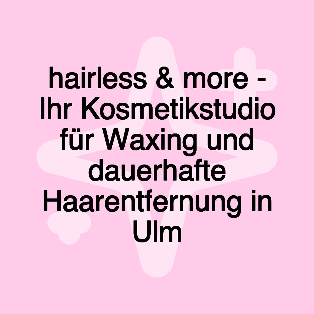 hairless & more - Ihr Kosmetikstudio für Waxing und dauerhafte Haarentfernung in Ulm