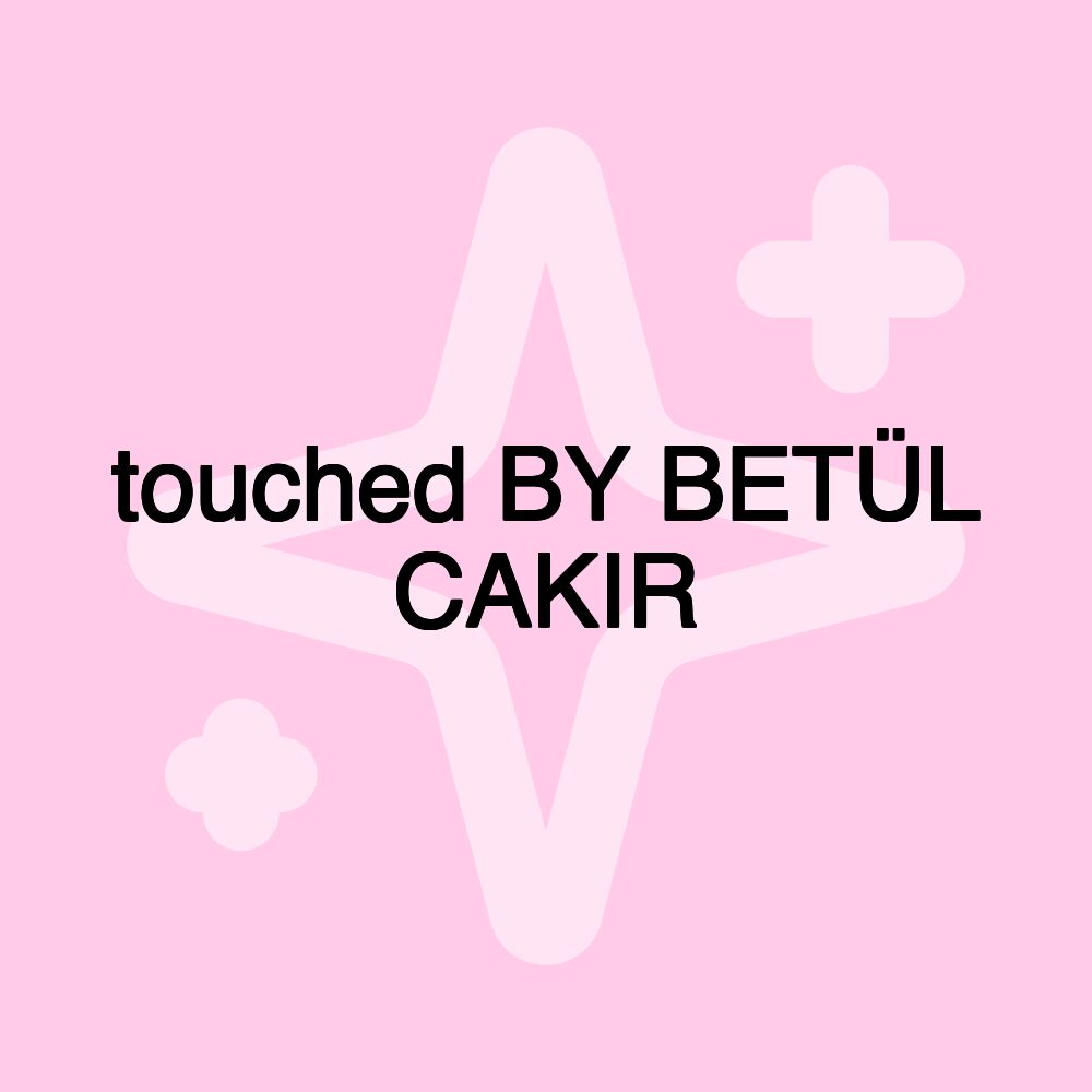 touched BY BETÜL CAKIR