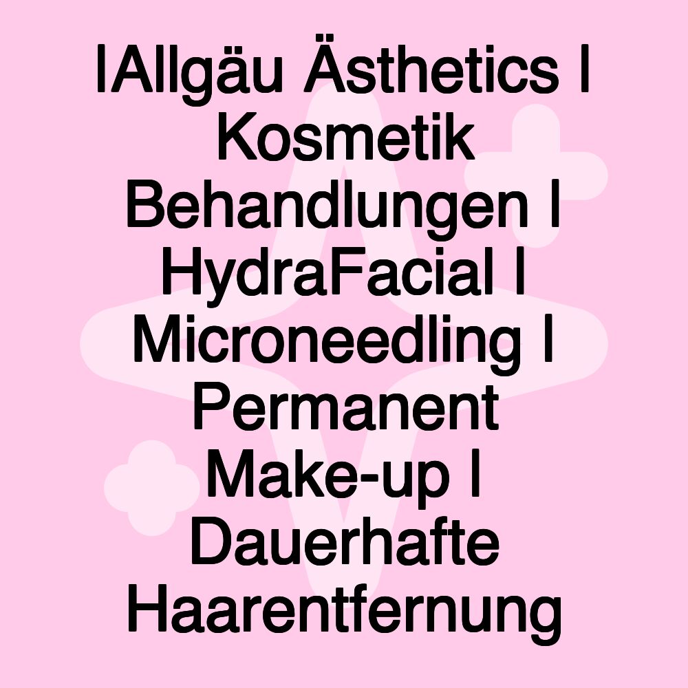 |Allgäu Ästhetics | Kosmetik Behandlungen | HydraFacial | Microneedling | Permanent Make-up | Dauerhafte Haarentfernung