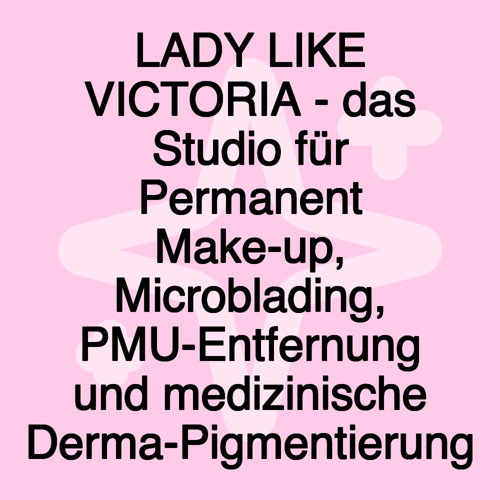 LADY LIKE VICTORIA - das Studio für Permanent Make-up, Microblading, PMU-Entfernung und medizinische Derma-Pigmentierung