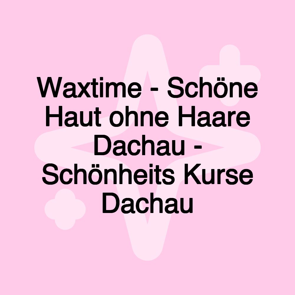 Waxtime - Schöne Haut ohne Haare Dachau - Schönheits Kurse Dachau