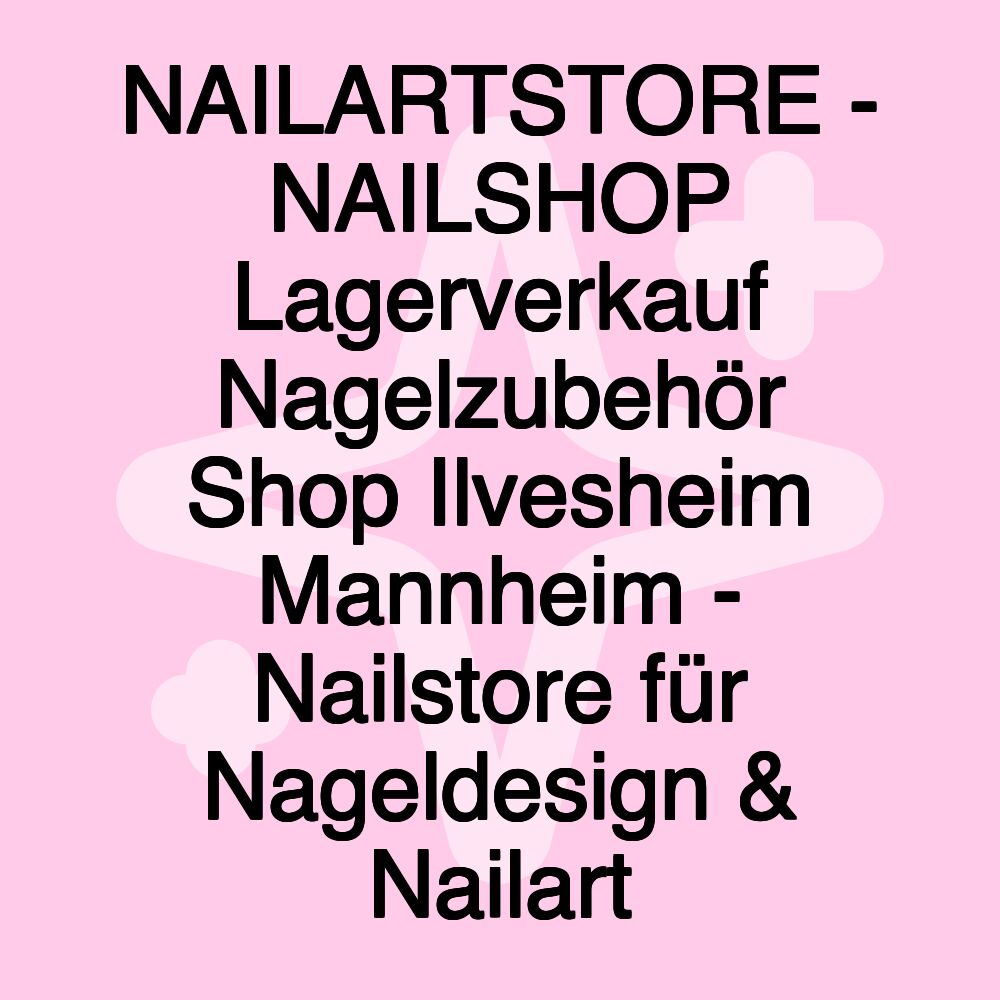 NAILARTSTORE - NAILSHOP Lagerverkauf Nagelzubehör Shop Ilvesheim Mannheim - Nailstore für Nageldesign & Nailart