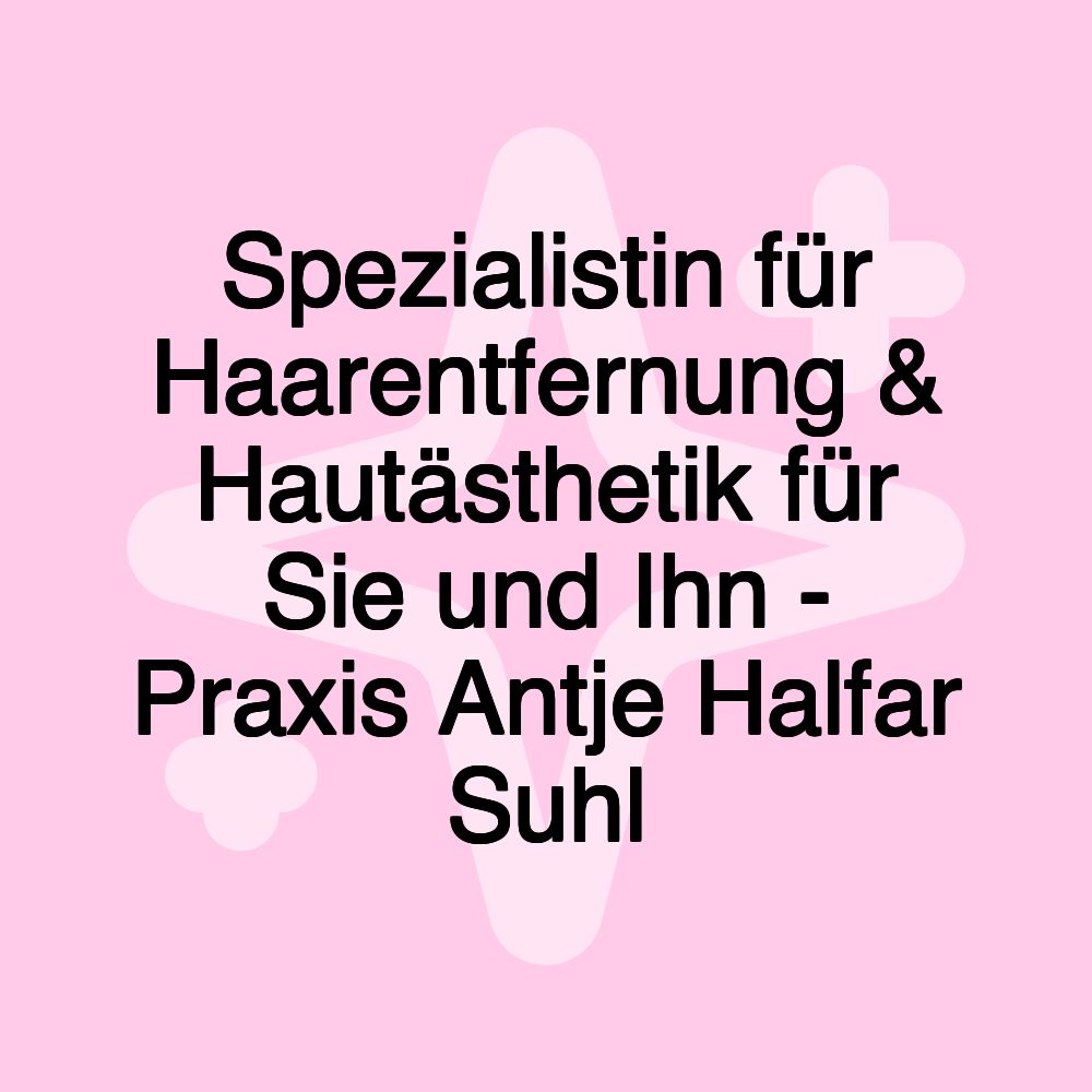 Spezialistin für Haarentfernung & Hautästhetik für Sie und Ihn - Praxis Antje Halfar Suhl