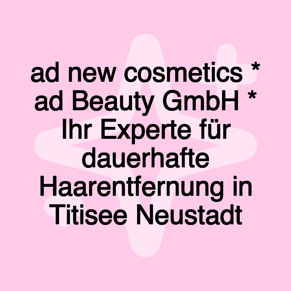 ad new cosmetics * ad Beauty GmbH * Ihr Experte für dauerhafte Haarentfernung in Titisee Neustadt