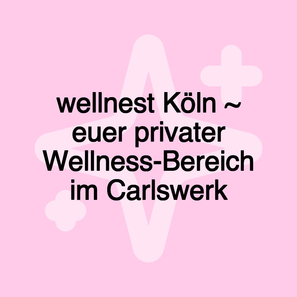 wellnest Köln ~ euer privater Wellness-Bereich im Carlswerk