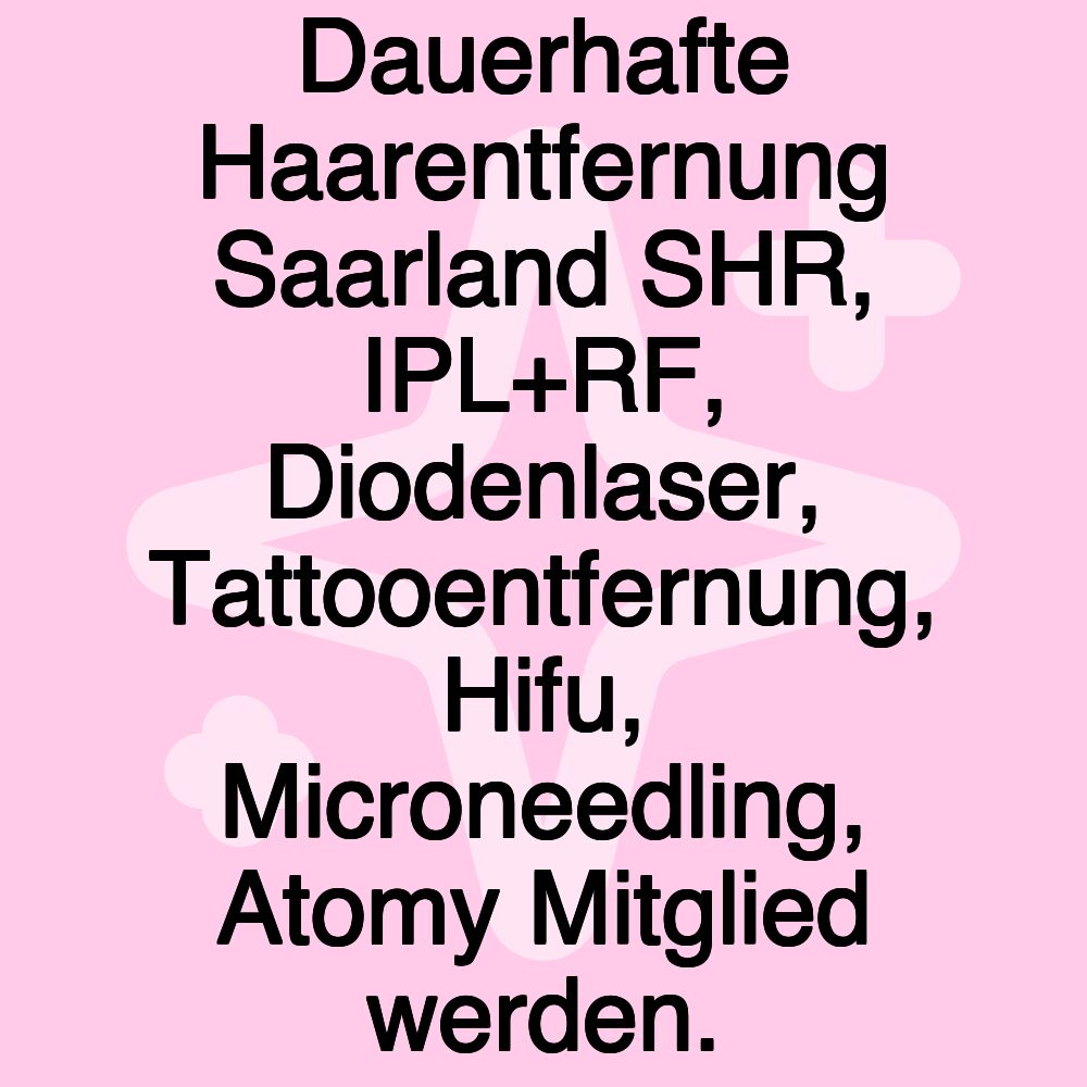 Dauerhafte Haarentfernung Saarland SHR, IPL+RF, Diodenlaser, Tattooentfernung, Hifu, Microneedling, Atomy Mitglied werden.