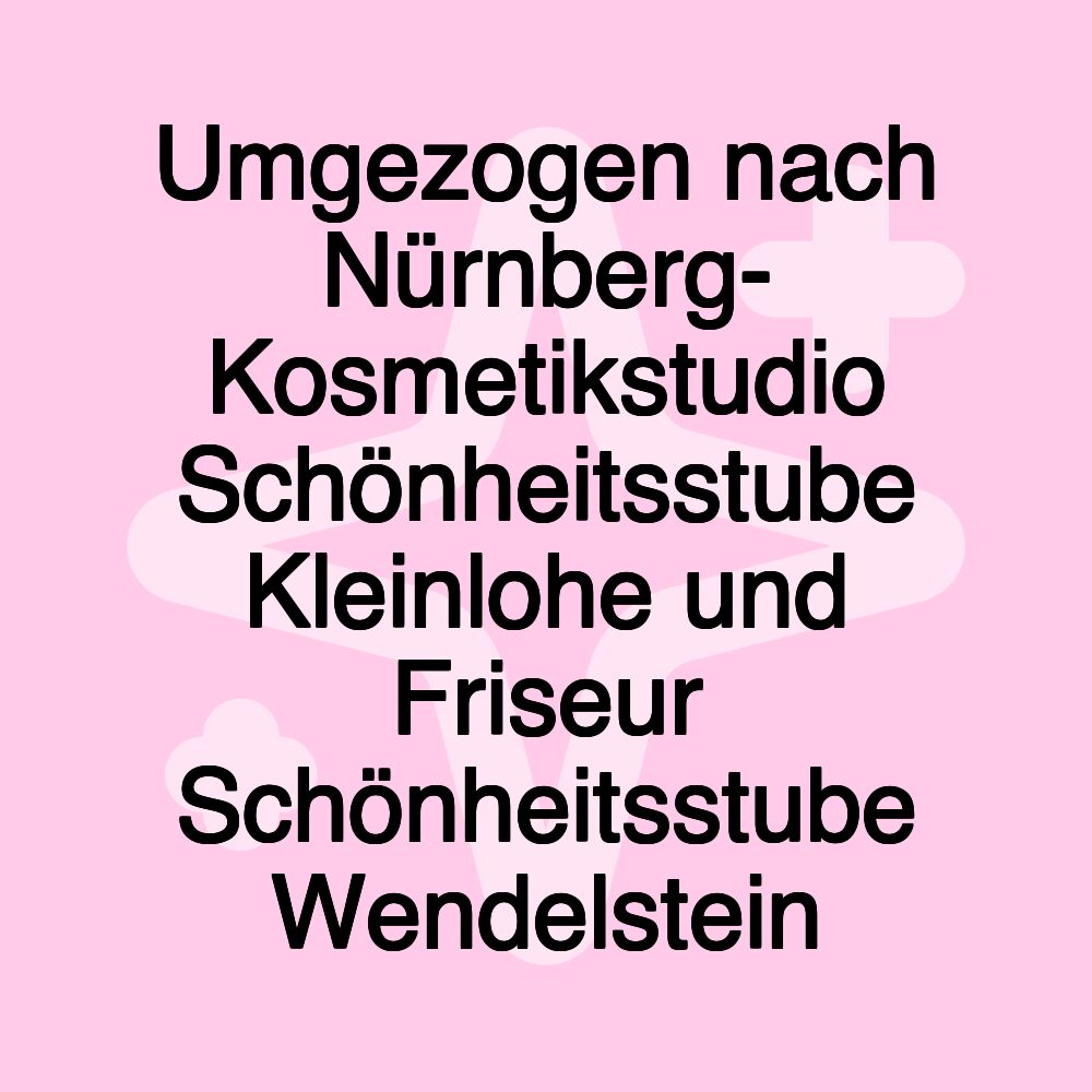 Umgezogen nach Nürnberg- Kosmetikstudio Schönheitsstube Kleinlohe und Friseur Schönheitsstube Wendelstein